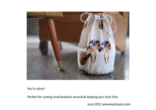You’re	
  done!	
  	
  	
  

Perfect	
  for	
  car7ng	
  small	
  projects	
  around	
  	
  keeping	
  yarn	
  dust	
  free.

                                                                 June	
  2011	
  www.kootoyoo.com	
  
 