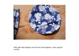 With	
  right	
  sides	
  together	
  sew	
  the	
  two	
  circles	
  together…leave	
  a	
  gap	
  for	
  
turning.	
  
 