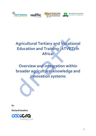 1
Agricultural Tertiary and Vocational
Education and Training (ATVET) in
Africa:
Overview and integration within
broader agricultural knowledge and
innovation systems
By:
Richard Hawkins
 
