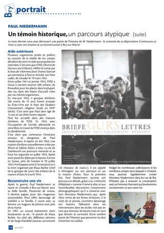 Bry      portrait
 PAul nieDerMAnn

 Un témoin historique, un parcours atypique                                                                            (suite)
 Le mois dernier vous avez découvert une partie de l’histoire de M. Niedermann : le contexte de sa déportation. Continuons ce
 mois-ci avec son évasion et sa reconstruction à Bry-sur-Marne

 Aide extérieure
 Plusieurs organismes privés et publics
 au courant de la réalité de ces camps,
 décident de venir en aide aux populations
 internées. C’est ainsi que l’OSE (Œuvre de
 Secours aux Enfants), infiltre le camp par
 le biais de 4 femmes dont Vivette Samuel
 qui permettra à Paul et Arnold, son frère
 cadet, de s’évader le 19 mars 1942.
 Entre juillet 1941 et janvier 1942, l’OSE a
 réussi à extraire environ 400 enfants de
 Rivesaltes pour les placer, dans la plupart
 des cas, dans des foyers d’accueil crées
 par ces mêmes organismes.
 En mai-juin 1942, 4 groupes d’enfants
 (de moins de 12 ans) furent envoyés
 au États-Unis par le biais des Quakers
 (mouvement religieux fondé au XVIIe
 siècle). C’est ainsi que Paul alors âgé de
 15 ans et son frère furent séparés.
 Paul fut accueilli dans des maisons
 d’enfants de l’OSE. En 1942, avec
 l’occupation de l’armée allemande en
 zone libre, le travail de l’OSE s’exerça dans
 la clandestinité.
 C’est alors que commence l’itinéraire
 sinueux et dangereux de Paul
 Niedermann. Il rejoint en été 1943, une
 maison d’enfants nouvellement créée par
 Miron et Sabine Zlatin, à Izieu. La vie de
 l’adolescent est pourtant menacée et sa
 fuite fut organisée en juillet 1943. Après
 avoir passé les Alpes par la Savoie, il arrive
 en Suisse, près de Genève le 29 juillet                                              Couverture de son livre disponible à la médiathèque
 1943. Il échappera ainsi à l’arrestation et à
 la mort organisée par Klaus Barbie (chef         «le chasseur de nazis»), il est appelé       Malgré les nombreuses sollicitations et les
 de la gestapo de Lyon) des enfants de la         à témoigner sur son parcours et sur          nombreux projets dans lesquels il s’investit,
 maison d’Izieu le 6 avril 1944.                  la maison d’Izieu. Pour la première          vous pourrez régulièrement croiser
                                                  fois, Paul Niedermann raconte son            Monsieur Niedermann dans les rue de Bry.
 reconstruire une vie                             parcours en détails, grâce à sa «mémoire     N’hésitez pas à entamer la conversation
 Après la guerre, Paul Niedermann se              d’éléphant» comme il aime le dire, et aux    avec cet homme charmant qui bouleversera
 marie et s’installe à Bry-sur-Marne avec         innombrables documents (notamment            certainement un peu votre vie.
 sa belle famille. Passionné de motos,            photographiques) qu’il a conservé avec
 il devient pigiste pour des magazines            soin. Monsieur Niedermann, qui, après
 automobiles. Pour offrir davantage de            s’être remis de ses fortes émotions, à la
 stabilité à sa famille, il ouvre avec sa         suite de ce procès, racontera davantage
 femme, un magasin de photos tout près            son histoire. Débutent alors ses
 de la mairie.                                    interventions dans les écoles non pas en
 En 1987, un nouvel événement vient               tant que donneur de leçons mais en tant
 bouleverser sa vie  : le procès de Klaus         que témoin et survivant d’une sombre
 Barbie. Au côté des différents témoins           partie de l’Histoire que personne ne doit
 et de Serge Klarsfeld (avocat, surnommé          minimiser ou oublier.

  14   juin 2011
 
