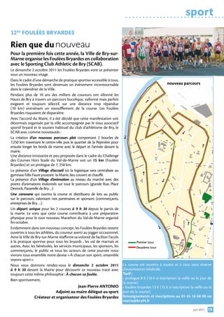sport
12eS foulÉeS BrYArDeS

Rien que du	nouveau
Pour la première fois cette année, la Ville de Bry-sur-
Marne organise les Foulées Bryardes en collaboration
avec le Sporting Club Athletic de Bry (SCAB).
Le dimanche 2 octobre 2011 les Foulées Bryardes vont se présenter
sous un nouveau visage.
Dans le cadre d’une démarche de pratique sportive accessible à tous,
les Foulées Bryardes sont devenues un événement incontournable                                           nouveau parcours
dans le calendrier de la Ville.
Pendant plus de 10 ans des milliers de coureurs ont sillonné les
Hauts de Bry à travers un parcours bucolique, vallonné mais parfois
exigeant et toujours sélectif, sur une distance trop répandue
(10 km) entraînant un essoufflement de la course. Les Foulées
Bryardes risquaient de disparaître.
Avec l’accord du Maire, il a été décidé que cette manifestation soit
désormais organisée par la ville accompagnée par le tissu associatif
sportif bryard et le soutien habituel du club d’athlétisme de Bry, le
SCAB avec comme nouveautés :
La création d’un nouveau parcours plat comprenant 2 boucles de
7,250 km traversant le centre-ville puis le quartier de la Pépinière pour
ensuite longer les bords de marne avec le départ et l’arrivée devant la
mairie.
Une distance innovante et peu proposée dans le cadre du Challenge
des Courses Hors Stade du Val-de-Marne soit un 15 km (Foulées
Bryardes) et un prologue de 7, 250 km.
La présence d’un Village d’accueil où la logistique sera centralisée au
gymnase Félix Faure jouxtant la Mairie, lieu couvert et chauffé.
La présence d’un Village d’animation au niveau du marché avec des
points d’animations étalonnés sur tout le parcours (grande Rue, Place
Devinck, Passerelle de Bry…).
Une caravane qui ouvrira la course et distribuera de lots au public
sur le parcours, valorisant nos partenaires et sponsors (commerçants,
entreprises de Bry….).
Un départ unique pour les 2 courses à 9 h 30 depuis le parvis de
la mairie. Le vœu que cette course contribuera à une préparation
physique pour le tout nouveau Marathon du Val-de-Marne organisé
fin octobre.
Evidemment dans son nouveau concept, les Foulées Bryardes restent
ouvertes à tous les athlètes, du coureur averti au jogger occasionnel.
Ainsi la Ville de Bry-sur-Marne réaffirme sa volonté de faciliter l’accès
à la pratique sportive pour tous les bryards , les val de marnais et                 Premier tour
autres. Avec les bénévoles, les services municipaux, les sponsors, les               Deuxième tour
commerçants, le public et tous les acteurs de cette journée nous
vivrons tous ensemble notre devise «À chacun son sport, ensemble
soyons sport».
Nous vous donnons rendez-vous le dimanche 2 octobre 2011                    La course est ouverte à toutes et à tous sous réserve
à 9 h 30 devant la Mairie pour découvrir ce nouveau tracé avec              d’autorisation médicale.
toujours cette même philosophie : À chacun sa foulée.                       Tarif :
Bien sportivement,                                                          • prologue 8 € (10 € si inscription la veille ou le jour de
                                                                            la course)
                                        Jean-Pierre ANTONIO                 • foulées bryardes 13 € (15 € si inscription la veille ou le
                            Adjoint au maire délégué au sport               jour de la course)
                Créateur et organisateur des Foulées Bryardes               Renseignements et inscriptions au 01 45 16 68 00 ou
                                                                            mairie@bry94.fr

                                                                                                                           juin 2011   19
 