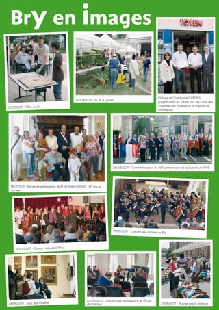 Bry en images


                                                                                                            Philippe et Christophe GARDES,
                                               30/04/2011 - Au fil du jardin
                                                                                                            propriétaires du Totem, ont reçu lors des
                                                                                                            Trophées des Buralistes, le Trophée de
21/05/2011 - Fête du jeu
                                                                                                            l’Animation




                                                                           08/05/2011 - Commémoration du 66e anniversaire de la Victoire de 1945




 14/05/2011 - Noces de palissandre de M. et Mme ASCHEL (65 ans de
 mariage)




                                                                           15/05/2011 - Concert des Violons de
                                                                                                                 Bry




     20/05/2011 - Concert de Jazzin’Bry




                                                       22/05/2011 - Concert des professeurs de l’École
14/05/2011 - Nuit des musées                           de musique                                                21/05/2011 - Bourse petite enfance
 