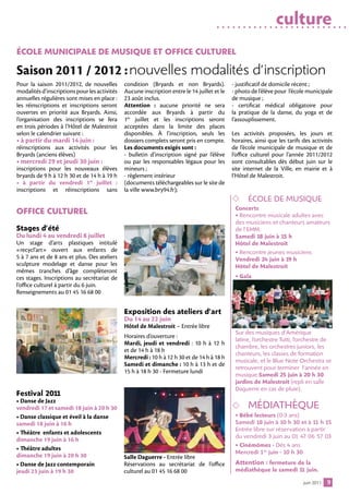culture
École MuniciPAle De MuSique et office culturel

Saison 2011 / 2012 :	nouvelles modalités d’inscription
Pour la saison 2011/2012, de nouvelles        condition (Bryards et non Bryards).            - justificatif de domicile récent ;
modalités d’inscriptions pour les activités   Aucune inscription entre le 14 juillet et le   - photo de l’élève pour l’école municipale
annuelles régulières sont mises en place :    23 août inclus.                                de musique ;
les réinscriptions et inscriptions seront     Attention : aucune priorité ne sera            - certificat médical obligatoire pour
ouvertes en priorité aux Bryards. Ainsi,      accordée aux Bryards à partir du               la pratique de la danse, du yoga et de
l’organisation des inscriptions se fera       1er juillet et les inscriptions seront         l’assouplissement.
en trois périodes à l’Hôtel de Malestroit     acceptées dans la limite des places
selon le calendrier suivant :                 disponibles. À l’inscription, seuls les        Les activités proposées, les jours et
• à partir du mardi 14 juin :                 dossiers complets seront pris en compte.       horaires, ainsi que les tarifs des activités
réinscriptions aux activités pour les         Les documents exigés sont :                    de l’école municipale de musique et de
Bryards (anciens élèves)                      - bulletin d’inscription signé par l’élève     l’office culturel pour l’année 2011/2012
• mercredi 29 et jeudi 30 juin :              ou par les responsables légaux pour les        sont consultables dès début juin sur le
inscriptions pour les nouveaux élèves         mineurs ;                                      site internet de la Ville, en mairie et à
bryards de 9 h à 12 h 30 et de 14 h à 19 h    - règlement intérieur                          l’Hôtel de Malestroit.
• à partir du vendredi 1er juillet :          (documents téléchargeables sur le site de
inscriptions et réinscriptions sans           la ville www.bry94.fr);
                                                                                                   ÉCOLE DE MUSIQUE
                                                                                              concerts
office culturel                                                                               • Rencontre musicale adultes avec
                                                                                              des musiciens et chanteurs amateurs
Stages d’été                                                                                  de l’EMM.
Du lundi 4 au vendredi 8 juillet                                                              Samedi 18 juin à 15 h
Un stage d’arts plastiques intitulé                                                           Hôtel de Malestroit
«recycl’art» ouvert aux enfants de                                                            • Rencontre jeunes musiciens
5 à 7 ans et de 8 ans et plus. Des ateliers                                                   Vendredi 24 juin à 1 h
                                                                                                                  9
sculpture modelage et danse pour les                                                          Hôtel de Malestroit
mêmes tranches d’âge complèteront
ces stages. Inscriptions au secrétariat de                                                    • gala
l’office culturel à partir du 6 juin.
Renseignements au 01 45 16 68 00


                                              exposition des ateliers d’art
                                              Du 14 au 22 juin
                                              Hôtel de Malestroit – Entrée libre
                                                                                              Sur des musiques d’Amérique
                                              Horaires d’ouverture :
                                                                                              latine, l’orchestre Tutti, l’orchestre de
                                              Mardi, jeudi et vendredi : 10 h à 12 h
                                                                                              chambre, les orchestres juniors, les
                                              et de 14 h à 18 h
                                                                                              chanteurs, les classes de formation
                                              Mercredi : 10 h à 12 h 30 et de 14 h à 18 h
                                                                                              musicale, et le Blue Note Orchestra se
                                              Samedi et dimanche : 10 h à 13 h et de
                                                                                              retrouvent pour terminer l’année en
                                              15 h à 18 h 30 - Fermeture lundi
                                                                                              musique.Samedi 25 juin à 20 h 30
                                                                                              jardins de Malestroit (repli en salle
                                                                                              Daguerre en cas de pluie).
festival 2011
• Danse de Jazz
vendredi 17 et samedi 18 juin à 20 h 30                                                            MÉDIATHÈQUE
• Danse classique et éveil à la danse                                                         • Bébé lecteurs (0-3 ans)
samedi 18 juin à 16 h                                                                         Samedi 18 juin à 10 h 30 et à 11 h 15
                                                                                              Entrée libre sur réservation à partir
• Théâtre enfants et adolescents
                                                                                              du vendredi 3 juin au 01 47 06 57 03
dimanche 19 juin à 16 h
                                                                                              • cinémômes - Dès 4 ans
• Théâtre adultes
                                                                                              Mercredi 1er juin - 10 h 30
dimanche 19 juin à 20 h 30                    Salle Daguerre - Entrée libre
• Danse de Jazz contemporain                  Réservations au secrétariat de l’office         Attention : fermeture de la
jeudi 23 juin à 19 h 30                       culturel au 01 45 16 68 00                      médiathèque le samedi 1 juin.
                                                                                                                     1

                                                                                                                            juin 2011   9
 