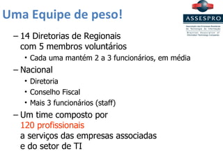 Uma Equipe de peso! 14 Diretorias de Regionais  com 5 membros voluntários Cada uma mantém 2 a 3 funcionários, em média Nacional Diretoria Conselho Fiscal Mais 3 funcionários (staff) Um time composto por  120 profissionais a serviços das empresas associadas e do setor de TI 