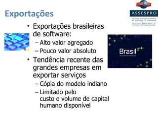 Exportações Exportações brasileiras  de software: Alto valor agregado Pouco valor absoluto Tendência recente das grandes empresas em exportar serviços Cópia do modelo indiano Limitado pelo  custo e volume de capital humano disponível 