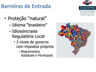 Barreiras de Entrada Proteção “natural” Idioma “brasileiro” Idiossincrasia Regulatória Local 3 níveis de governo com impostos próprios Regramentos Estaduais e Municipais 