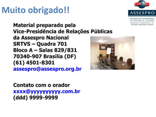 Muito obrigado!! Material preparado pela Vice-Presidência de Relações Públicas  da Assespro Nacional SRTVS – Quadra 701 Bloco A – Salas 829/831 70340-907 Brasília (DF) (61) 4501-8301 [email_address] Contato com o orador [email_address] (ddd) 9999-9999 
