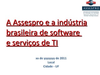 A Assespro e a indústria brasileira de software  e serviços de TI xx de yyyyyyy de 2011 Local Cidade - UF 