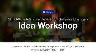  
SHIKAKE - A Simple Device For Behavior Change -
Idea Workshop
presenter : Akihiro MORIYAMA (the representative of UX Yokohama)
Nov. 7, 2020(Sat) 13:30 - 16:30
 