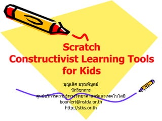 Scratch
Constructivist Learning Tools
          for Kids
                   บุญเลิศ อรุณพิบูลย์
                        นักวิชาการ
     ศูนย์บริการความรู้ทางวิทยาศาสตร์และเทคโนโลยี
                  boonlert@nstda.or.th
                    http://stks.or.th
 