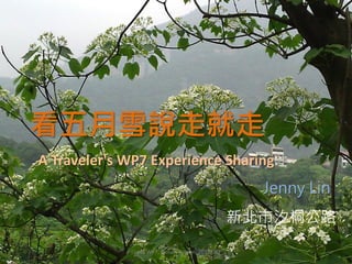 看五月雪說走就走
A Traveler's WP7 Experience Sharing
                                                      Jenny Lin
                                                    新北市汐桐公路
             I Love WP7, Tainan, Taiwan, 2011/7/2
 