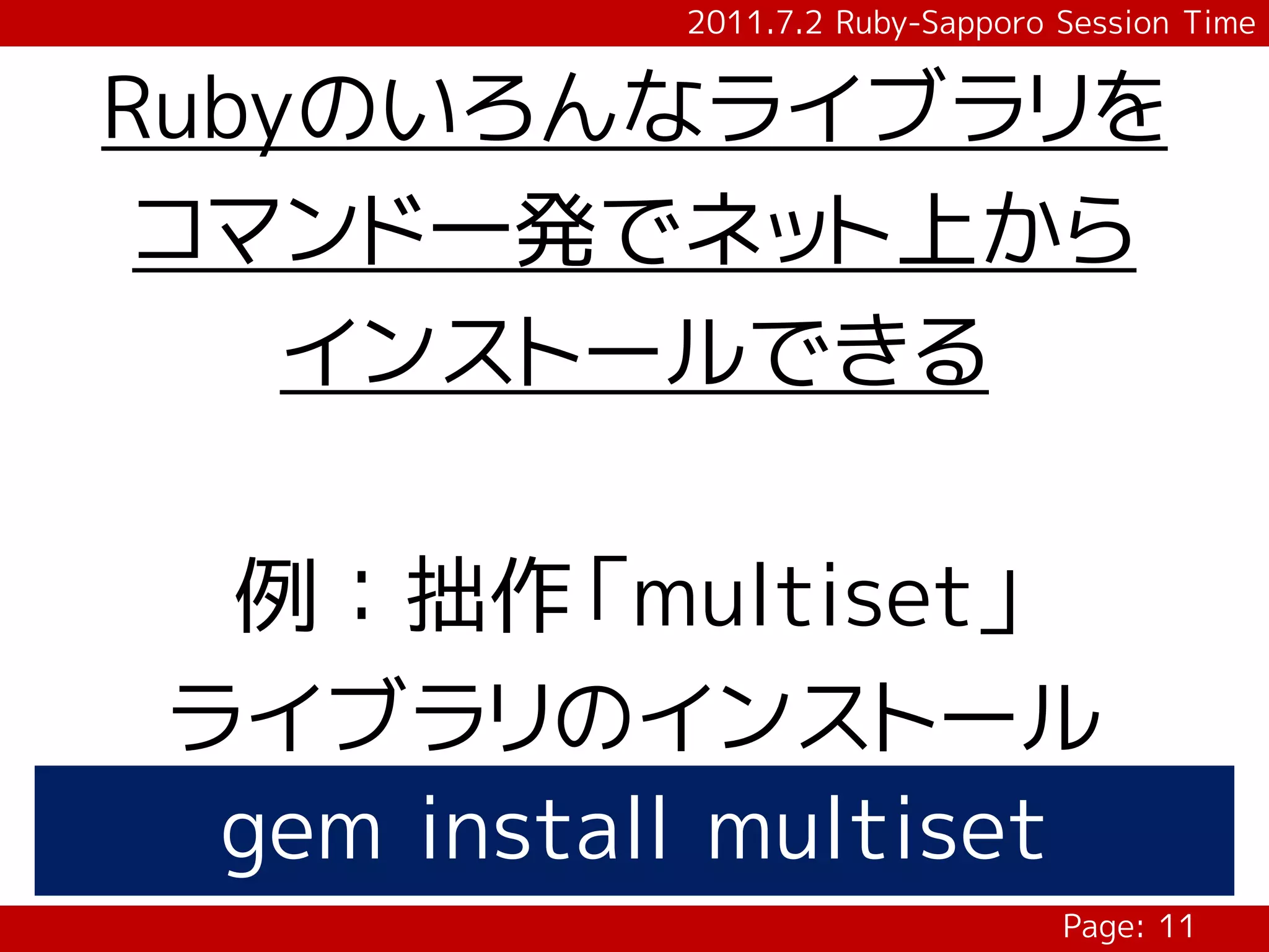 2011.7.2 Ruby-Sapporo Session Time


Rubyのいろんなライブラリを
 コマンド一発でネット上から
    インストールできる

 例：拙作「multiset」
ライブラリのインストール
 gem install multiset
                                 Page: 11
 