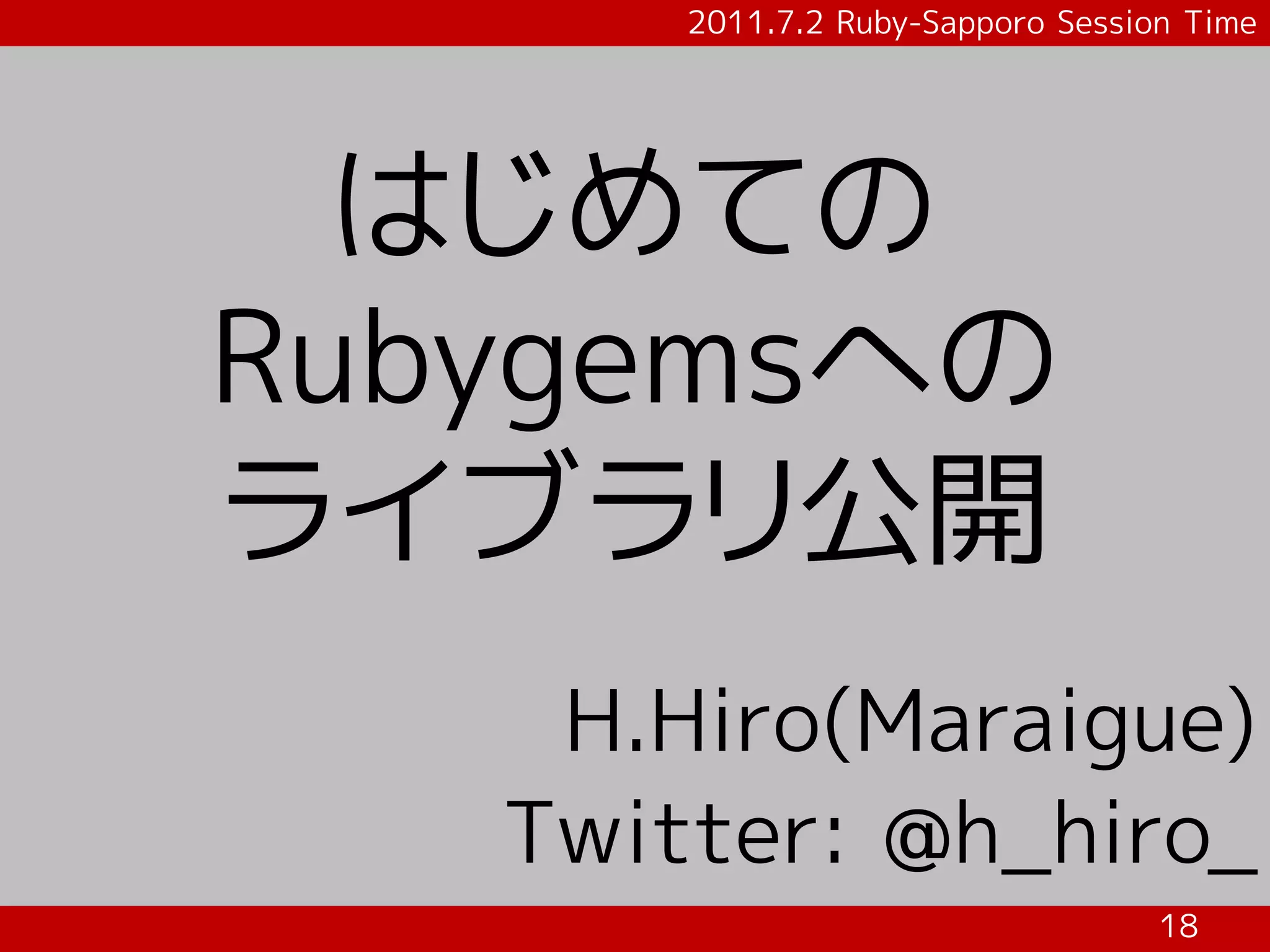 2011.7.2 Ruby-Sapporo Session Time




  はじめての
Rubygemsへの
ライブラリ公開
    H.Hiro(Maraigue)
   Twitter: @h_hiro_
                                   18
 
