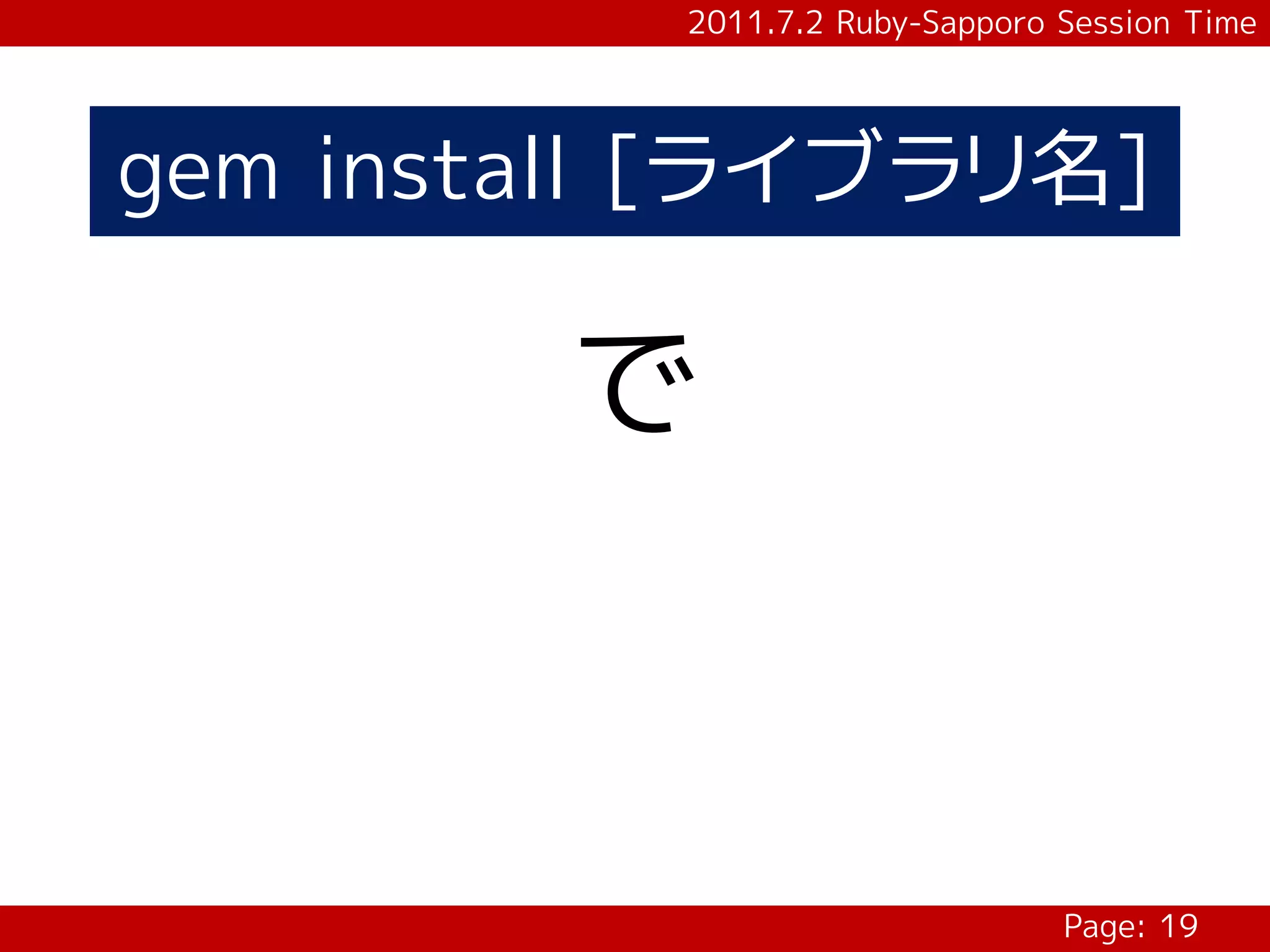 2011.7.2 Ruby-Sapporo Session Time




gem install [ライブラリ名]

        で



                                 Page: 19
 
