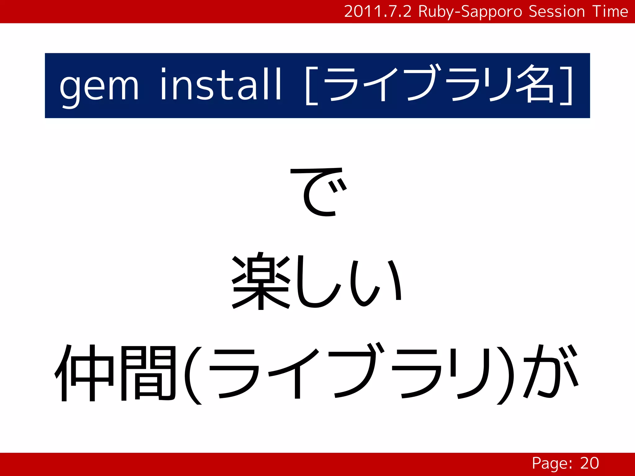 2011.7.2 Ruby-Sapporo Session Time




gem install [ライブラリ名]

    で
   楽しい
仲間(ライブラリ)が
                                 Page: 20
 