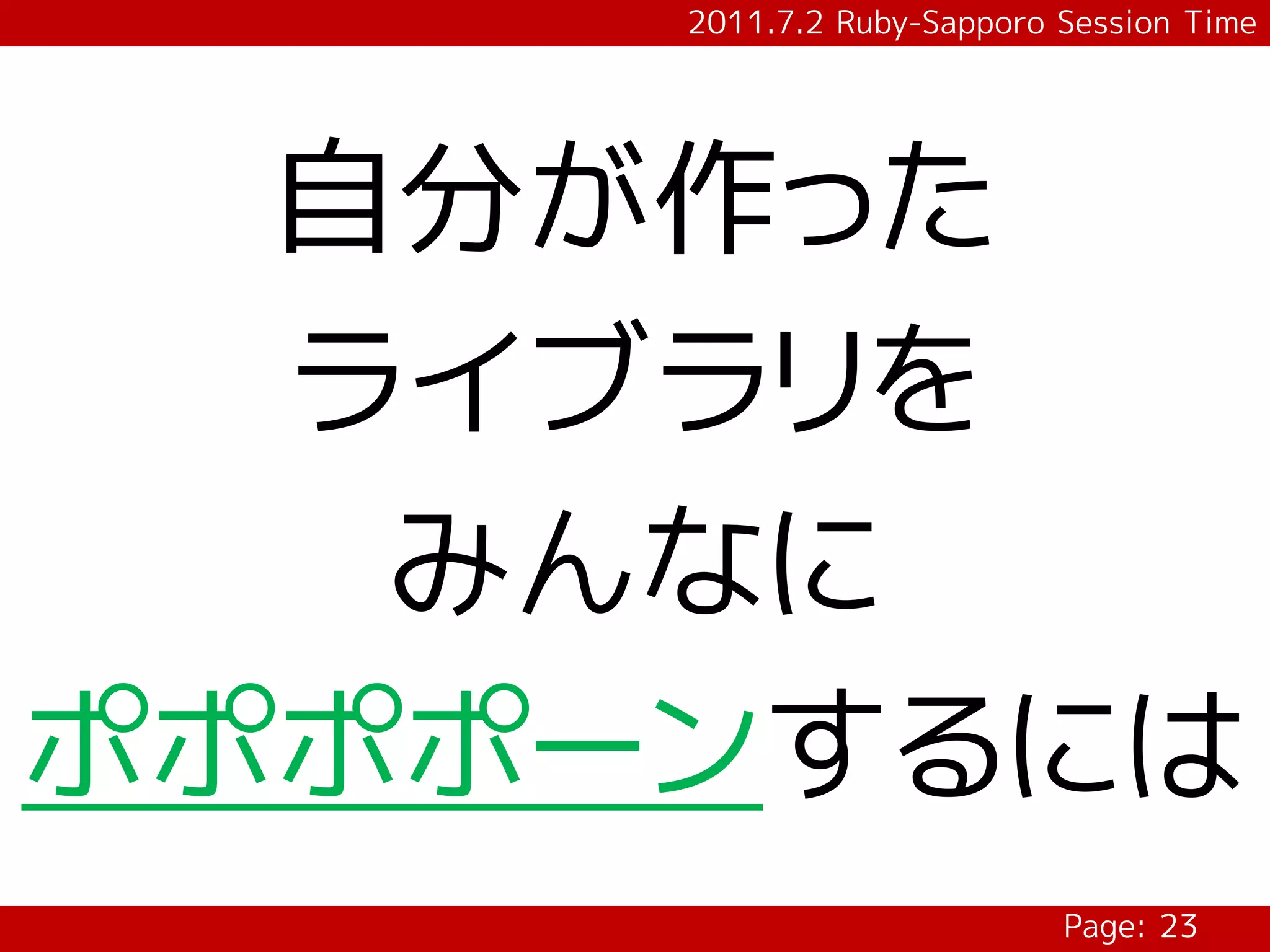 2011.7.2 Ruby-Sapporo Session Time




  自分が作った
  ライブラリを
   みんなに
ポポポポーンするには
                           Page: 23
 