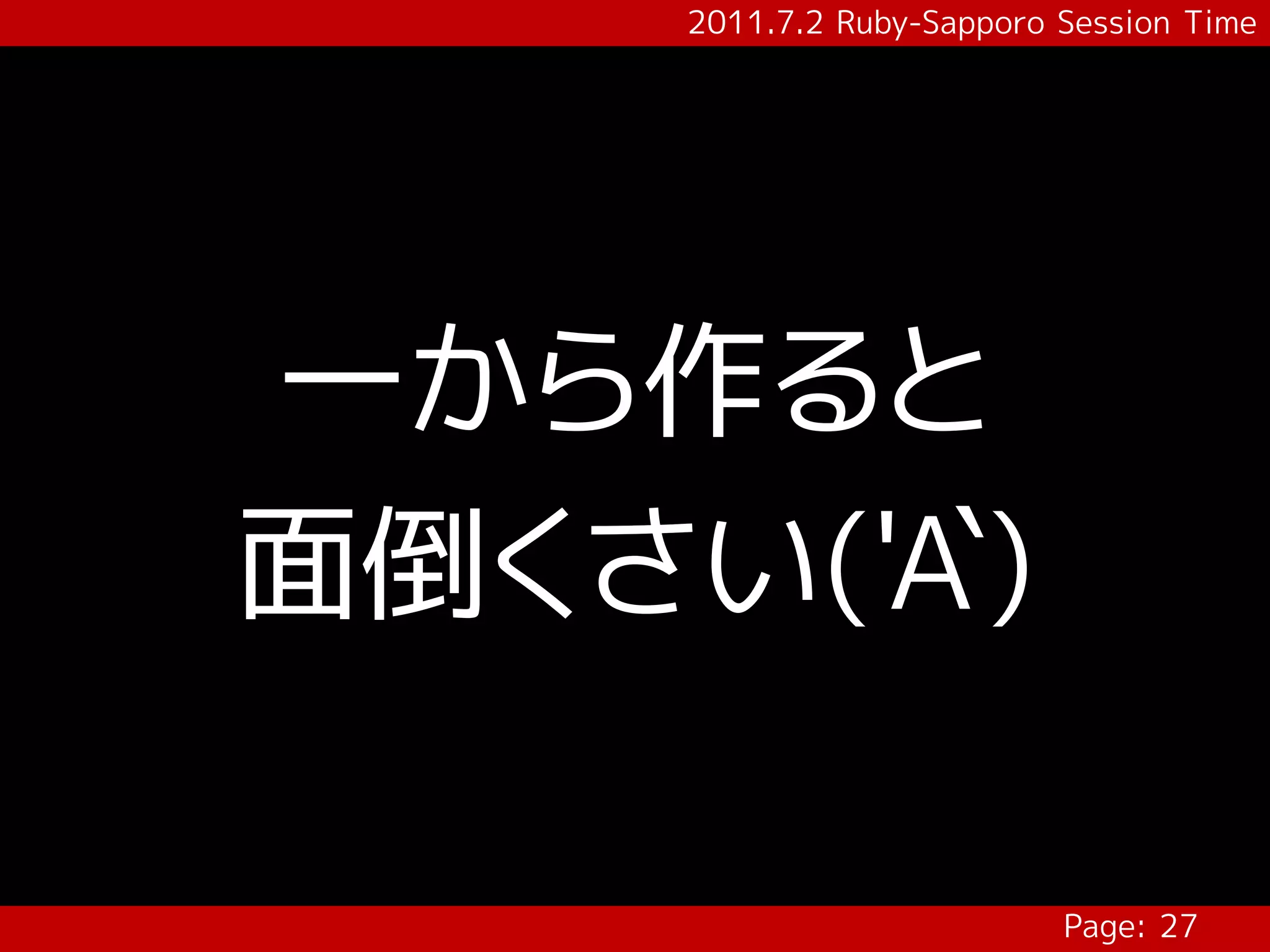 2011.7.2 Ruby-Sapporo Session Time




一から作ると
面倒くさい('A`)

                           Page: 27
 