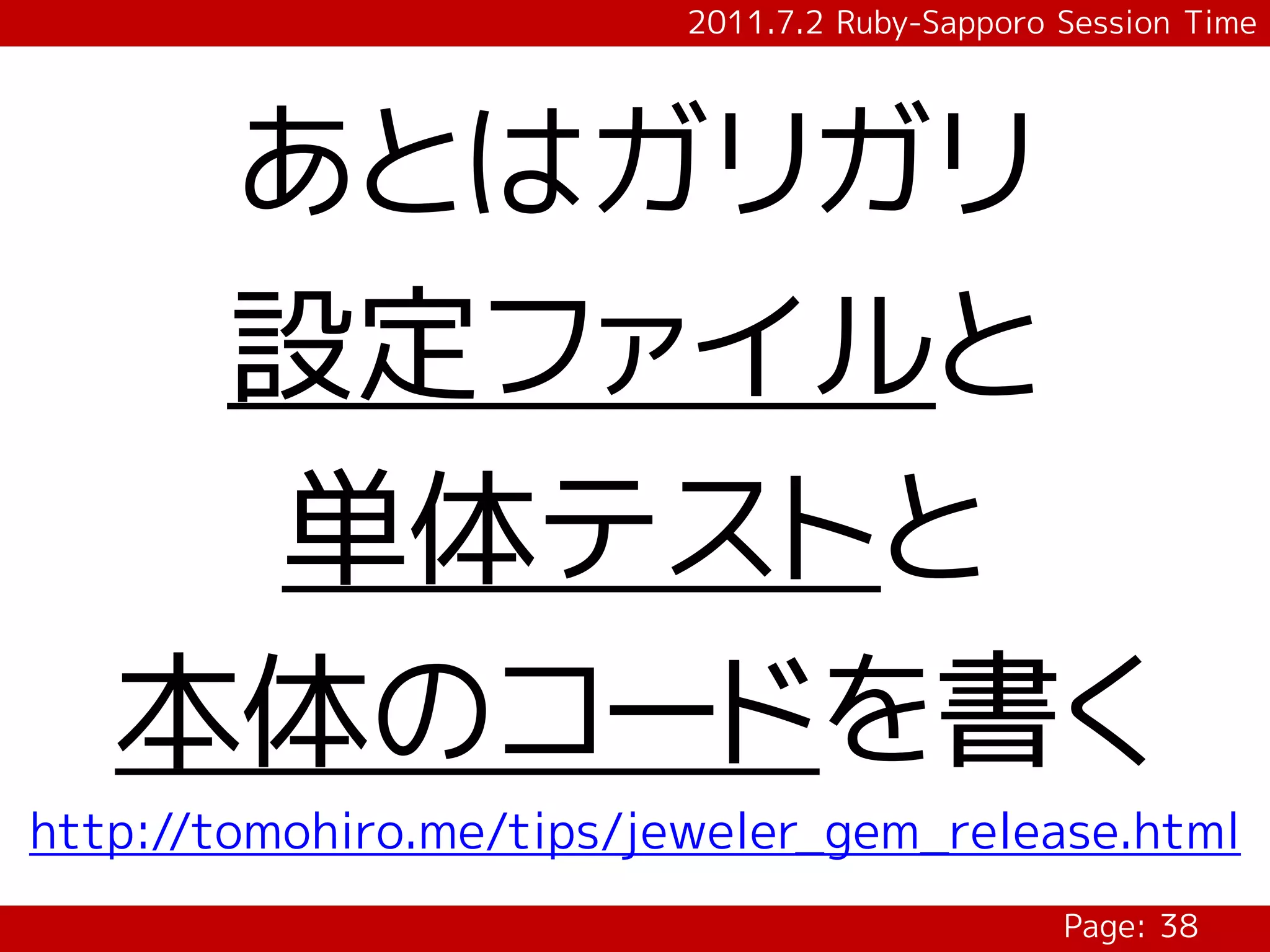 2011.7.2 Ruby-Sapporo Session Time




    あとはガリガリ
    設定ファイルと
    単体テストと
   本体のコードを書く
http://tomohiro.me/tips/jeweler_gem_release.html
                                                Page: 38
 