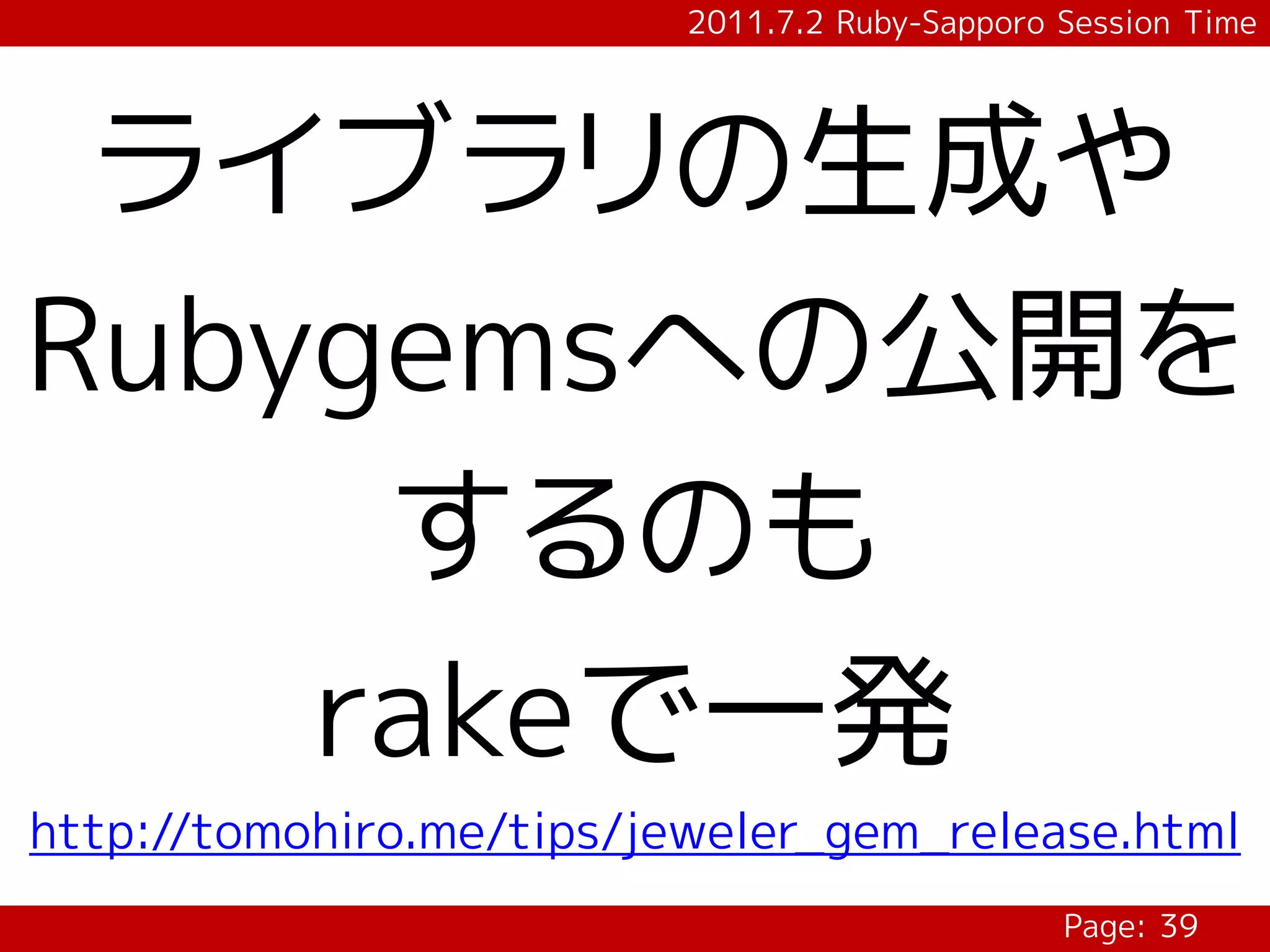 2011.7.2 Ruby-Sapporo Session Time




 ライブラリの生成や
Rubygemsへの公開を
     するのも
    rakeで一発
http://tomohiro.me/tips/jeweler_gem_release.html
                                                Page: 39
 