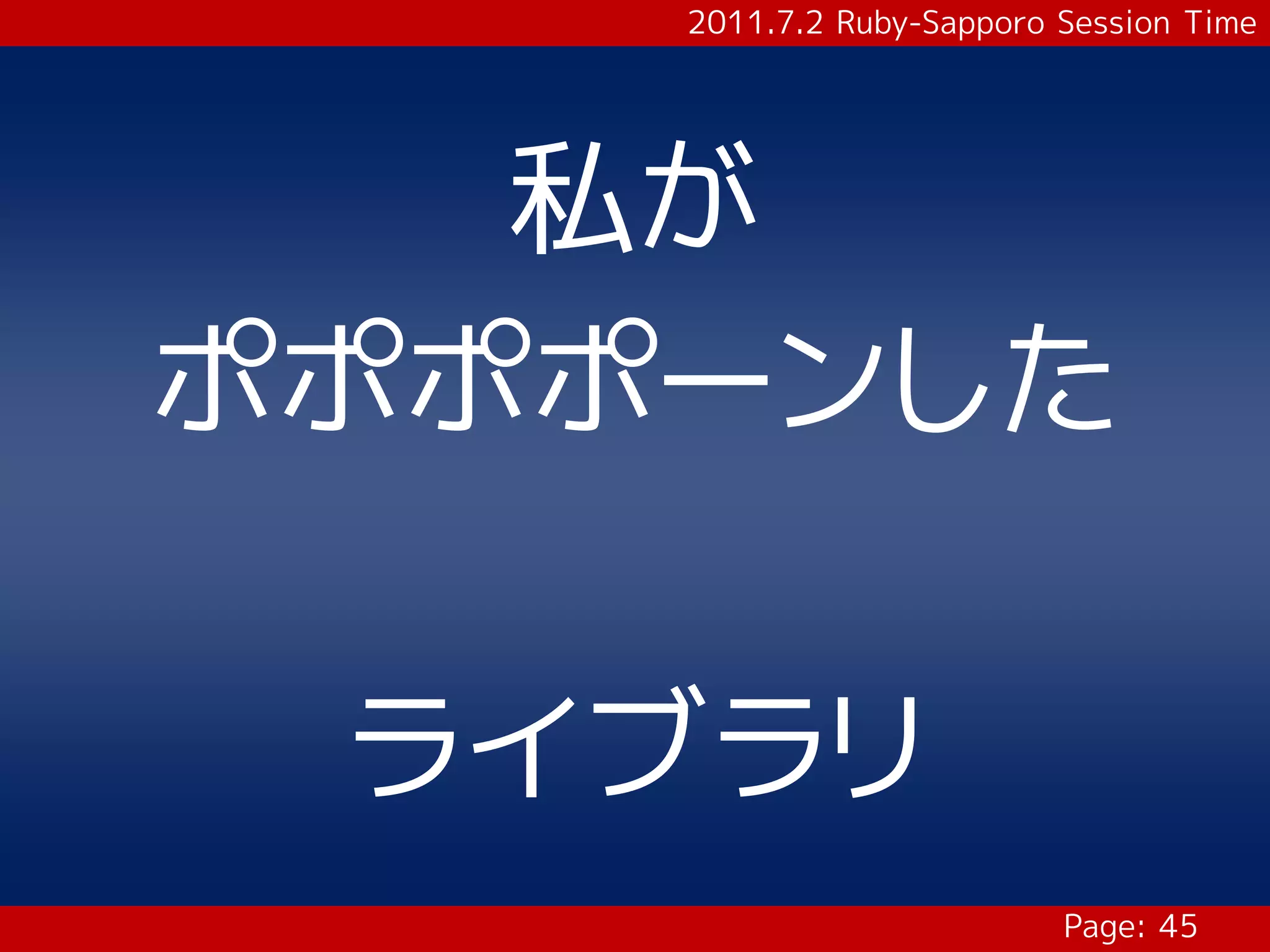 2011.7.2 Ruby-Sapporo Session Time




   私が
ポポポポーンした

 ライブラリ
                          Page: 45
 
