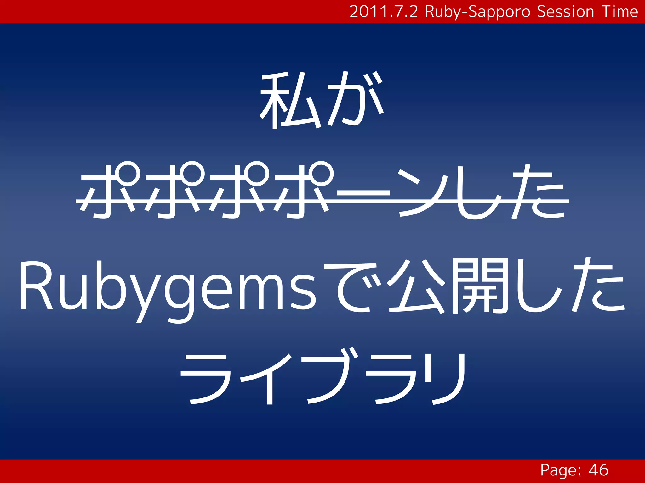 2011.7.2 Ruby-Sapporo Session Time




      私が
  ポポポポーンした
Rubygemsで公開した
    ライブラリ
                             Page: 46
 