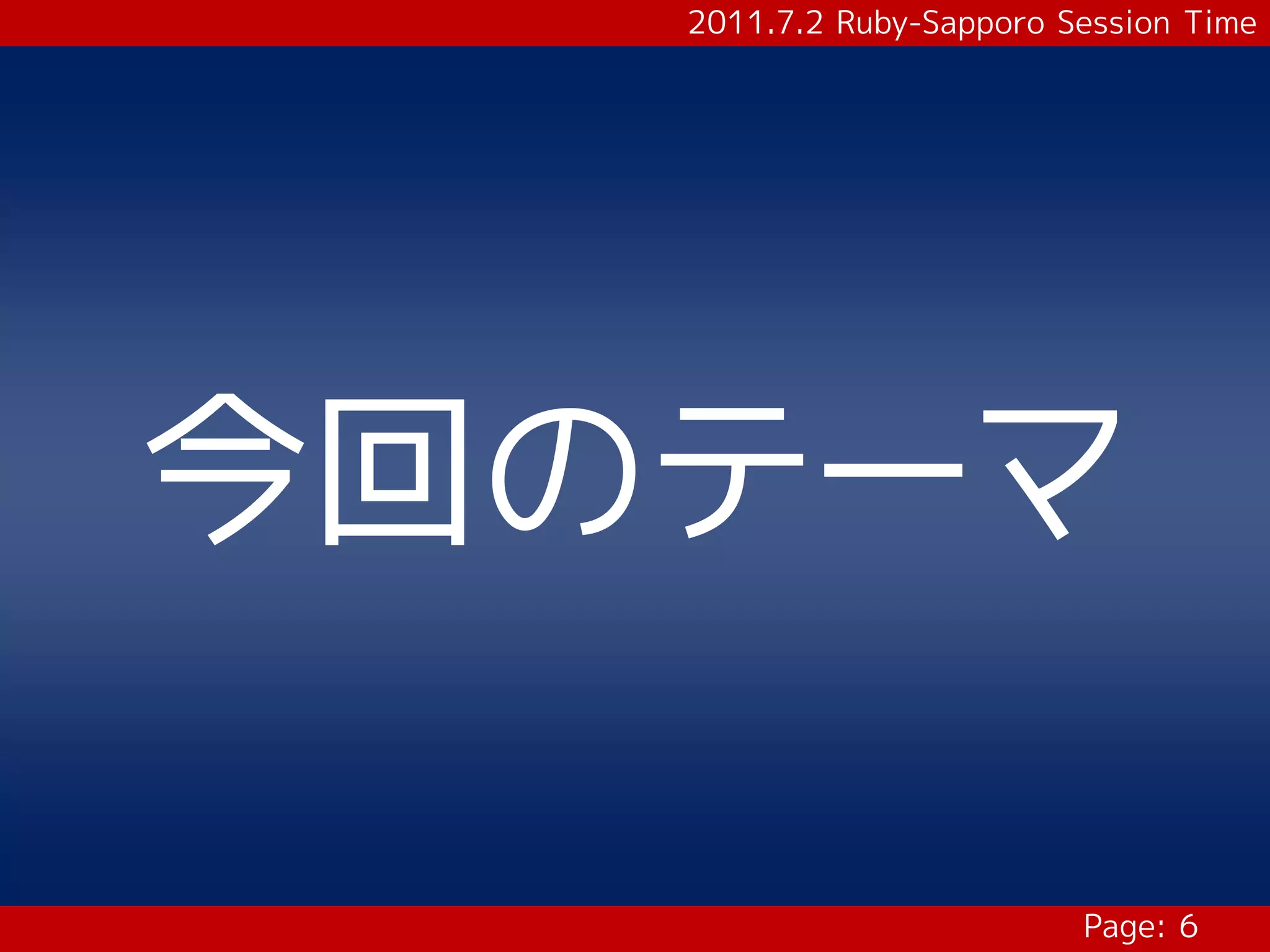 2011.7.2 Ruby-Sapporo Session Time




今回のテーマ

                          Page: 6
 