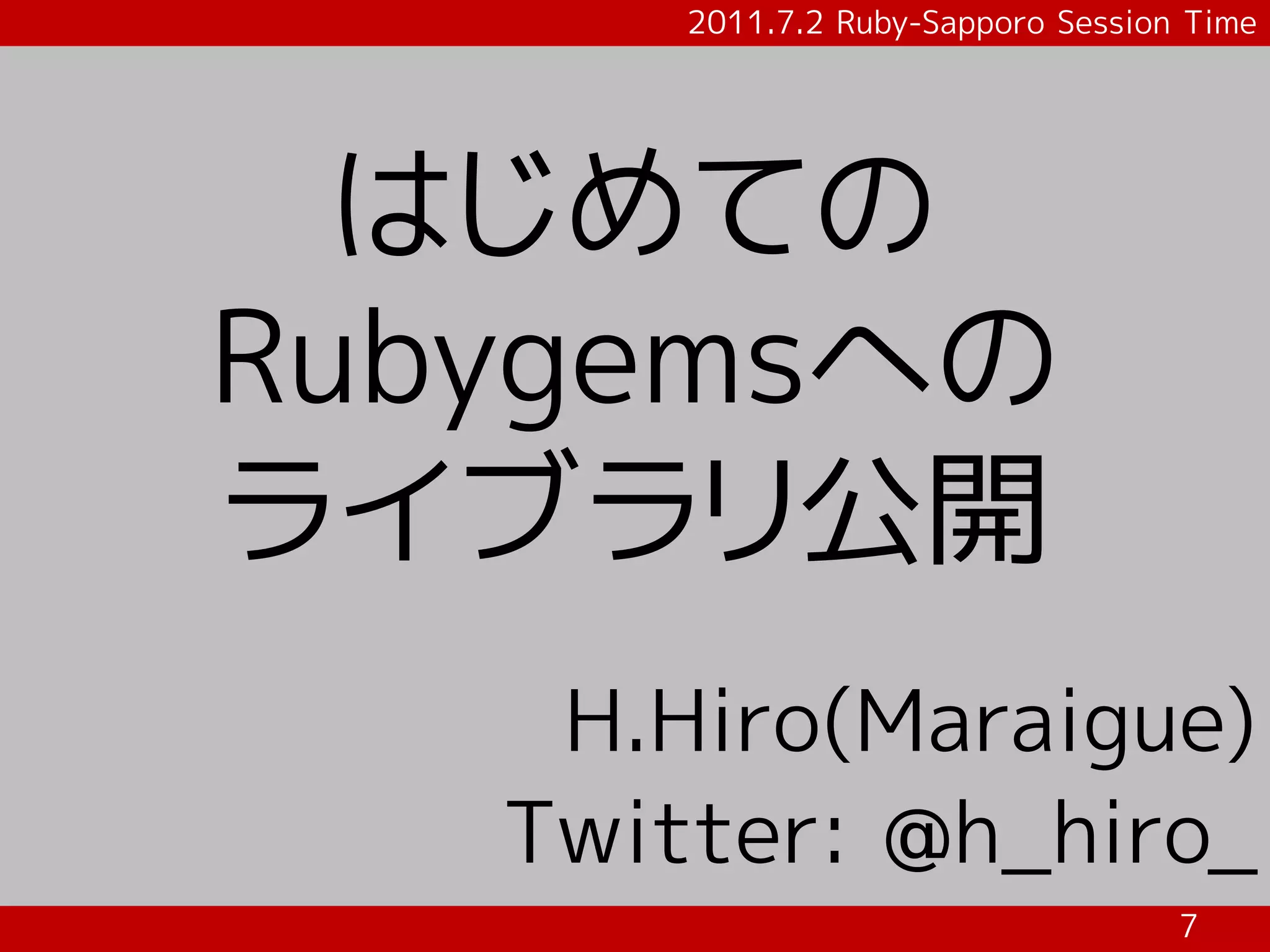 2011.7.2 Ruby-Sapporo Session Time




  はじめての
Rubygemsへの
ライブラリ公開
    H.Hiro(Maraigue)
   Twitter: @h_hiro_
                                    7
 