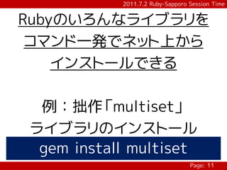2011.7.2 Ruby-Sapporo Session Time


Rubyのいろんなライブラリを
 コマンド一発でネット上から
    インストールできる

 例：拙作「multiset」
ライブラリのインストール
 gem install multiset
                                 Page: 11
 