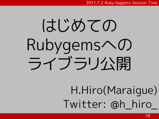 2011.7.2 Ruby-Sapporo Session Time




  はじめての
Rubygemsへの
ライブラリ公開
    H.Hiro(Maraigue)
   Twitter: @h_hiro_
                                   18
 