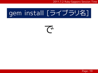 2011.7.2 Ruby-Sapporo Session Time




gem install [ライブラリ名]

        で



                                 Page: 19
 