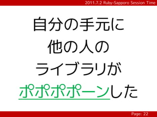 2011.7.2 Ruby-Sapporo Session Time




 自分の手元に
  他の人の
 ライブラリが
ポポポポーンした
                          Page: 22
 