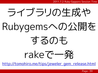 2011.7.2 Ruby-Sapporo Session Time




 ライブラリの生成や
Rubygemsへの公開を
     するのも
    rakeで一発
http://tomohiro.me/tips/jeweler_gem_release.html
                                                Page: 39
 