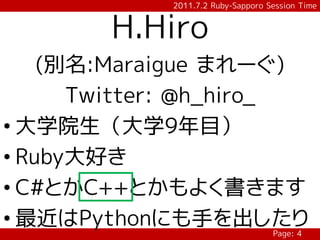 2011.7.2 Ruby-Sapporo Session Time


        H.Hiro
    (別名:Maraigue まれーぐ)
      Twitter: @h_hiro_
• 大学院生（大学9年目）
• Ruby大好き
• C#とかC++とかもよく書きます
• 最近はPythonにも手を出したり
                                   Page: 4
 