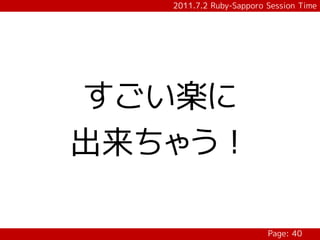 2011.7.2 Ruby-Sapporo Session Time




すごい楽に
出来ちゃう！

                         Page: 40
 