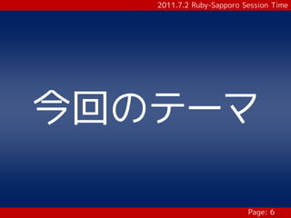 2011.7.2 Ruby-Sapporo Session Time




今回のテーマ

                          Page: 6
 
