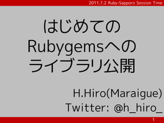 2011.7.2 Ruby-Sapporo Session Time




  はじめての
Rubygemsへの
ライブラリ公開
    H.Hiro(Maraigue)
   Twitter: @h_hiro_
                                    1
 