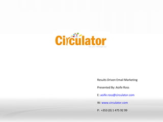 Results Driven Email Marketing  Presented By: Aoife Ross E:  [email_address] W:  www.circulator.com   P:  +353 (0) 1 475 92 99 