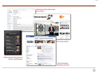 Auto




                                Volksfreund-Wiki, Editierungen
                                durch Nutzer




                                                                 ZDF-Format im Netz




iPhone-App der FAZ, Fokus auf
       Autoren-Empfehlungen


                                                                  FAZ auf Facebook -
                                                                  Reduktion auf News
 