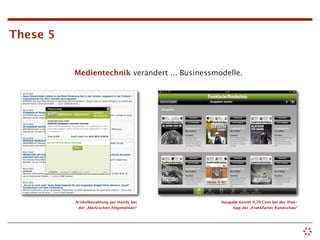 These 5


          Medientechnik verändert ... Businessmodelle.




          Artikelbezahlung per Handy bei        Ausgabe kostet 0,79 Cent bei der iPad-
           der „Märkischen Allgemeinen“              App der „Frankfurter Rundschau“
 