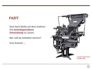 FAZIT

Kein Stein bleibt auf dem anderen.
Die technikgetriebene
Entwicklung ist rasant.

Wer soll da mithalten können?

Eine Antwort ...




                                     Linotype Setzmaschine,
                                     erfunden 1886
 