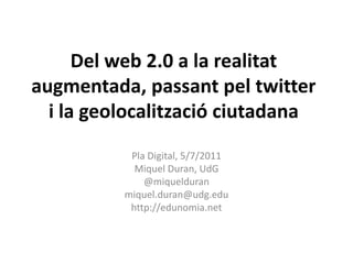 Del web 2.0 a la realitat augmentada, passant pel twitter i la geolocalització ciutadana,[object Object],Pla Digital, 5/7/2011,[object Object],Miquel Duran, UdG,[object Object],@miquelduran,[object Object],miquel.duran@udg.edu,[object Object],http://edunomia.net,[object Object]