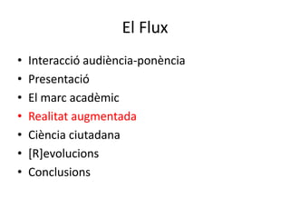 El Flux<br />Interacció audiència-ponència<br />Presentació<br />El marc acadèmic <br />Realitat augmentada<br />Ciència c...
