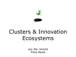 Clusters & Innovation
     Ecosystems
      July 5th, Utrecht
        Frans Nauta
 
