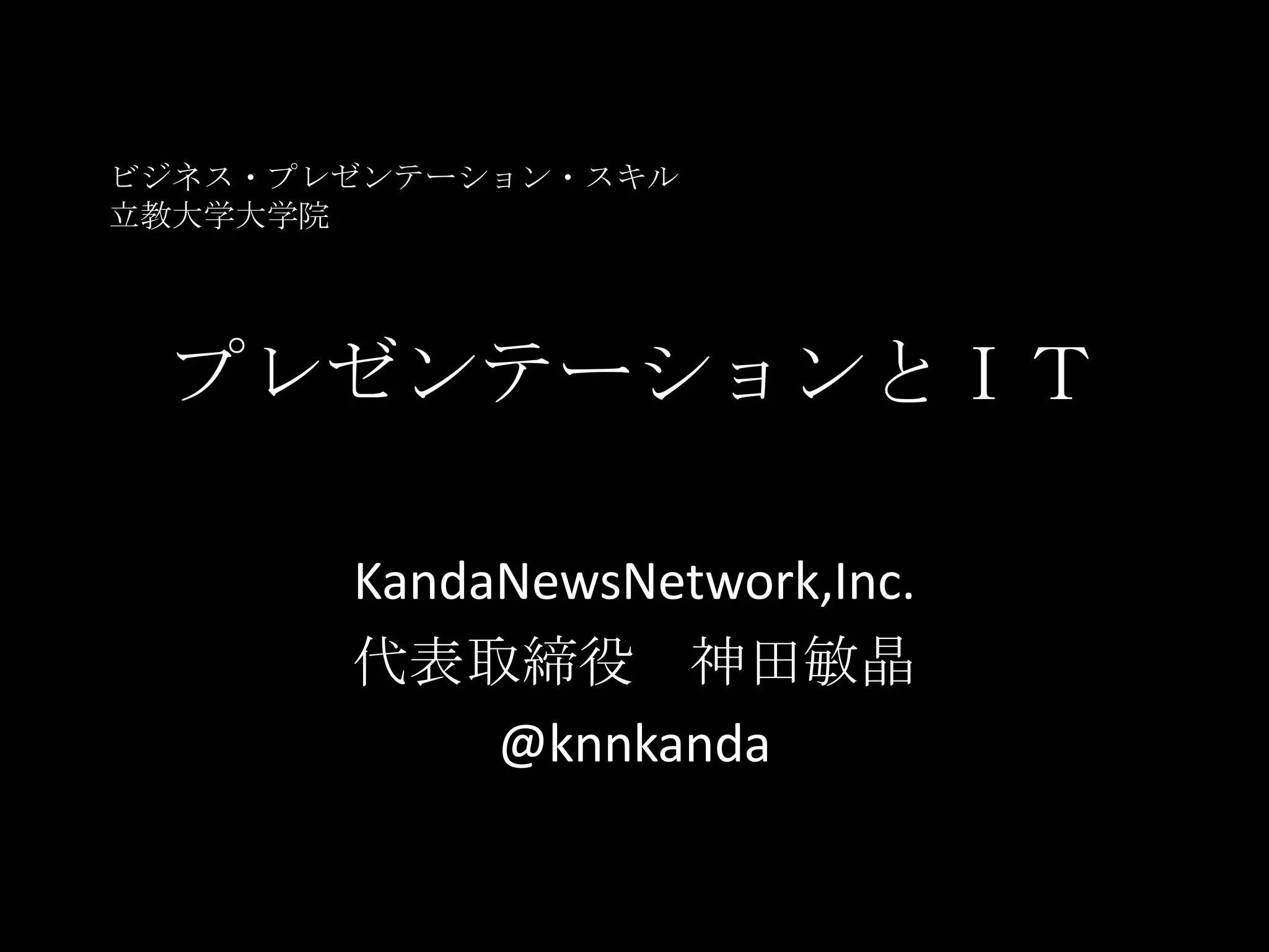 プレゼンテーションとＩＴKandaNewsNetwork,Inc.代表取締役　神田敏晶　@knnkandaビジネス・プレゼンテーション・スキル立教大学大学院