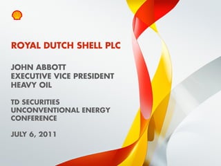 ROYAL DUTCH SHELL PLC

JOHN ABBOTT
EXECUTIVE VICE PRESIDENT
HEAVY OIL

TD SECURITIES
UNCONVENTIONAL ENERGY
CONFERENCE

JULY 6, 2011


1   Copyright of Royal Dutch Shell plc   06/07/2011
 