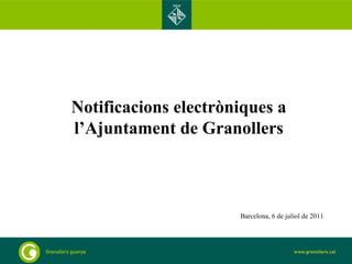 Notificacions electròniques a l’Ajuntament de Granollers Barcelona, 6 de juliol de 2011 