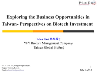 Exploring the Business Opportunities in Taiwan-  Perspectives on Biotech Investment   Allen Lin ( 林群倫 ) YFY Biotech Management Company/ Taiwan Global Biofund July 6, 2011  4F, 51, Sec 2, Chung Ching South Rd. Taipei, Taiwan, R.O.C. Email:  [email_address] 