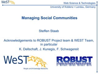 Web Science & Technologies
                           University of Koblenz ▪ Landau, Germany



          Managing Social Communities


                    Steffen Staab

Acknowledgements to ROBUST Project team & WEST Team,
                         in particular
         K. Dellschaft, J. Kunegis, F. Schwagereit
 