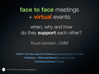 face to face meetings
                     + virtual events
                        when, why and how
                   do they support each other?

                                 Ruud Janssen, CMM

            ©TNOC | The New Objective Collective | Managing Director & Founder
                        TEDxBasel + TEDxYouth@Basel | Founder & Curator
                                       EventCamp Europe | Founder


©TNOC | 2010 | Ruud Janssen | www.tnoc.ch
 