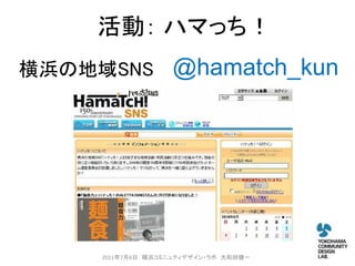 活動： ハマっち！
横浜の地域SNS          @hamatch_kun




    2011年7月6日 横浜コミニュティデザイン・ラボ 大和田健一
 